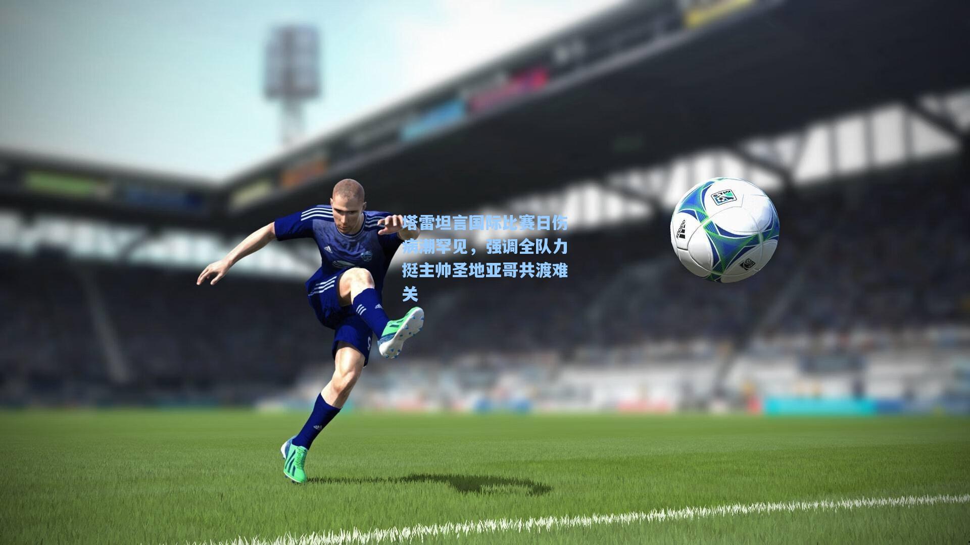 pg试玩|塔雷坦言国际比赛日伤病潮罕见，强调全队力挺主帅圣地亚哥共渡难关