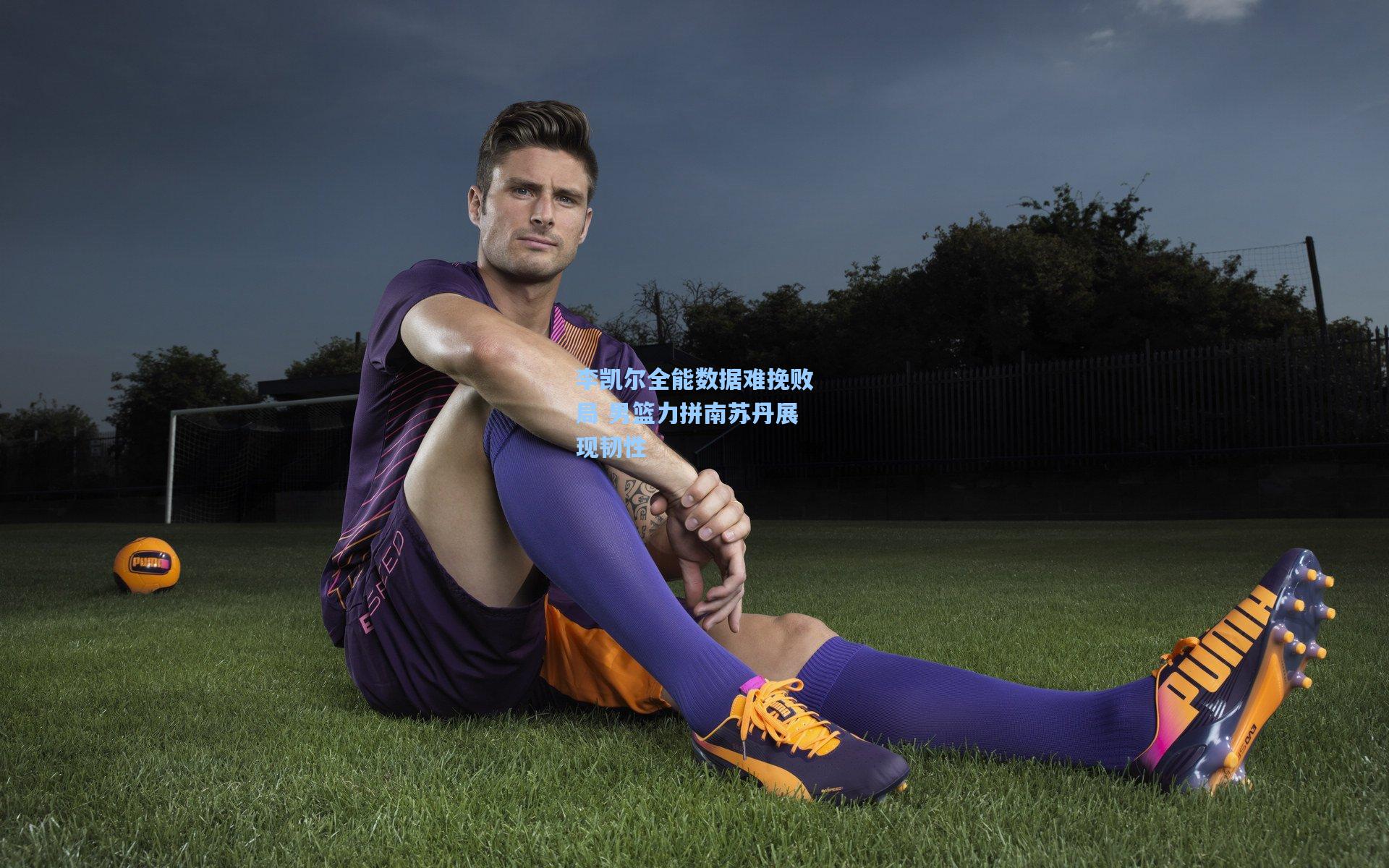 李凯尔全能数据难挽败局 男篮力拼南苏丹展现韧性