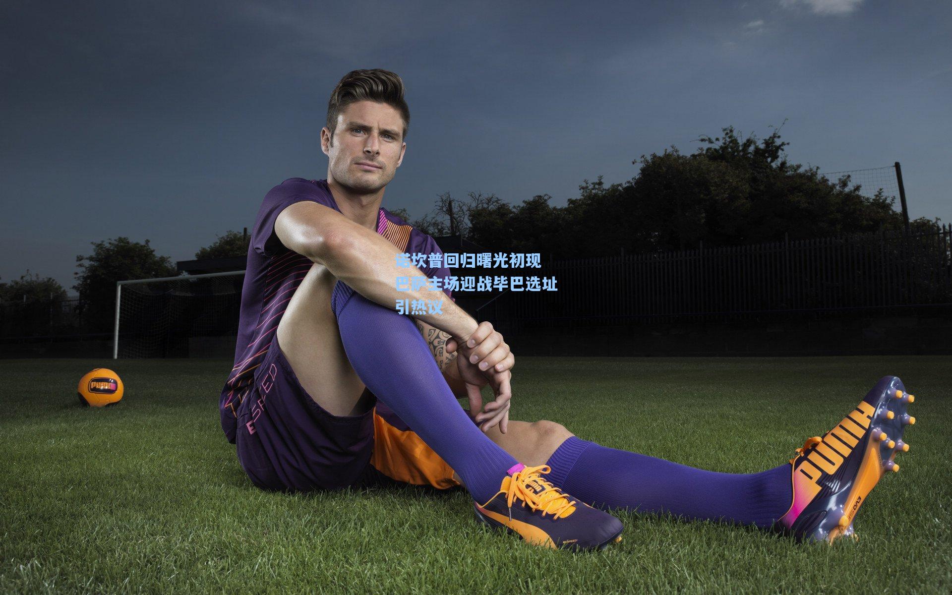 诺坎普回归曙光初现 巴萨主场迎战毕巴选址引热议